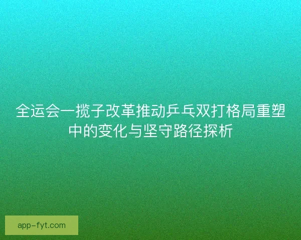 全运会一揽子改革推动乒乓双打格局重塑中的变化与坚守路径探析
