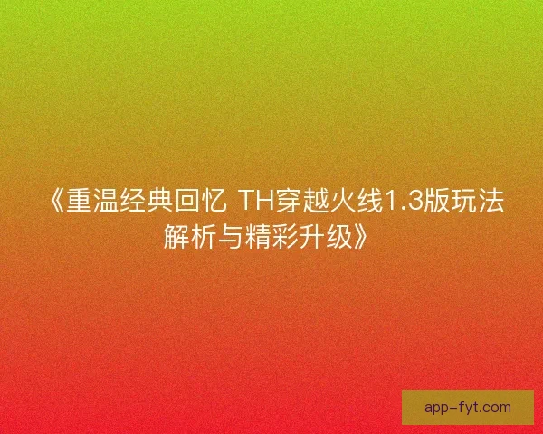 《重温经典回忆 TH穿越火线1.3版玩法解析与精彩升级》