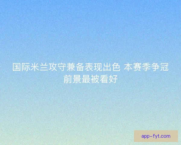 国际米兰攻守兼备表现出色 本赛季争冠前景最被看好