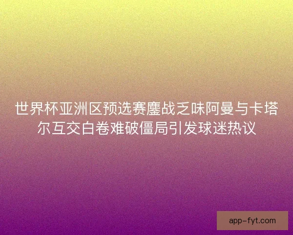 世界杯亚洲区预选赛鏖战乏味阿曼与卡塔尔互交白卷难破僵局引发球迷热议